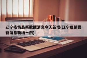 辽宁疫情最新数据消息今天新增(辽宁疫情最新消息新增一例)
