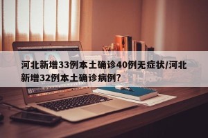 河北新增33例本土确诊40例无症状/河北新增32例本土确诊病例?