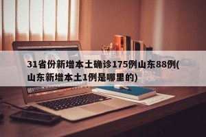 31省份新增本土确诊175例山东88例(山东新增本土1例是哪里的)