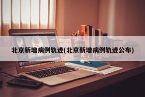 北京新增病例轨迹(北京新增病例轨迹公布)