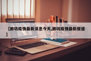 【廊坊疫情最新消息今天,廊坊疫情最新报道】