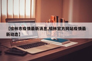 【榆林市疫情最新消息,榆林官方网站疫情最新动态】