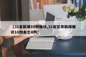 【31省新增18例确诊,31省区市新增确诊18例本土4例】