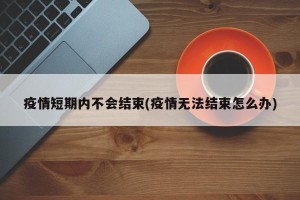 疫情短期内不会结束(疫情无法结束怎么办)
