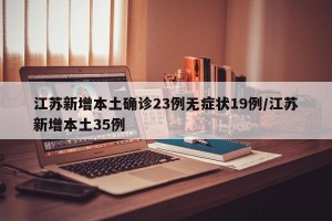 江苏新增本土确诊23例无症状19例/江苏新增本土35例