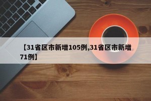 【31省区市新增105例,31省区市新增71例】