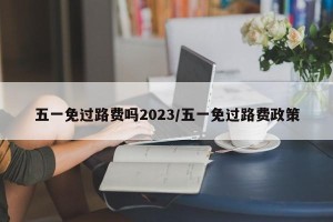 五一免过路费吗2023/五一免过路费政策