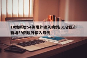 10地新增54例境外输入病例/31省区市新增59例境外输入病例