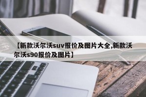 【新款沃尔沃suv报价及图片大全,新款沃尔沃s90报价及图片】