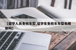 【留学人员免税车型,留学生免税车车型有限制吗】