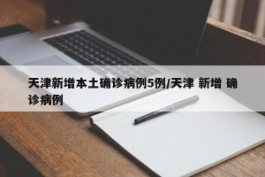 天津新增本土确诊病例5例/天津 新增 确诊病例