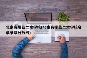 北京有哪些二本学校(北京有哪些二本学校名单录取分数线)
