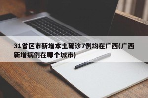 31省区市新增本土确诊7例均在广西(广西新增病例在哪个城市)