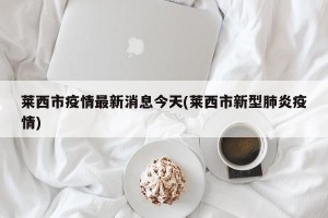 莱西市疫情最新消息今天(莱西市新型肺炎疫情)