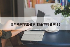 日产所有车型名字(日系车排名前十)