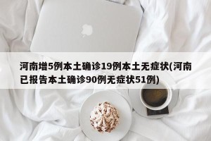 河南增5例本土确诊19例本土无症状(河南已报告本土确诊90例无症状51例)