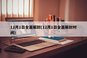 12月1日全面解封(12月1日全面解封时间)