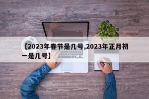 【2023年春节是几号,2023年正月初一是几号】