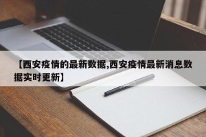 【西安疫情的最新数据,西安疫情最新消息数据实时更新】