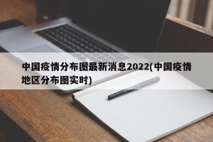中国疫情分布图最新消息2022(中国疫情地区分布图实时)