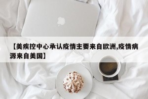 【美疾控中心承认疫情主要来自欧洲,疫情病源来自美国】
