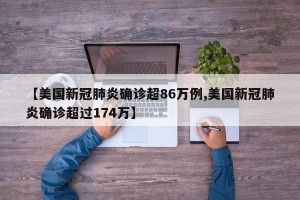 【美国新冠肺炎确诊超86万例,美国新冠肺炎确诊超过174万】