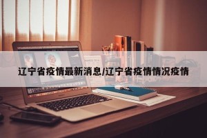 辽宁省疫情最新消息/辽宁省疫情情况疫情