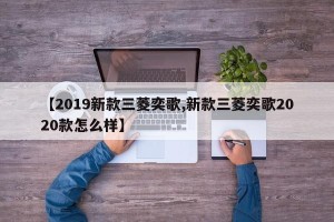 【2019新款三菱奕歌,新款三菱奕歌2020款怎么样】