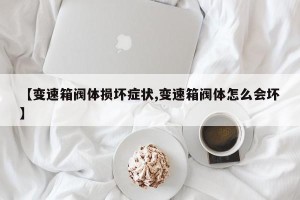 【变速箱阀体损坏症状,变速箱阀体怎么会坏】