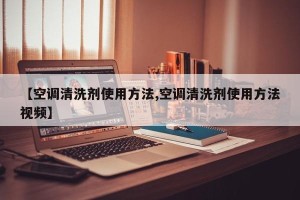 【空调清洗剂使用方法,空调清洗剂使用方法视频】