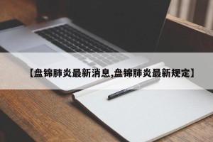 【盘锦肺炎最新消息,盘锦肺炎最新规定】