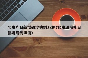 北京昨日新增确诊病例22例(北京通报昨日新增病例详情)