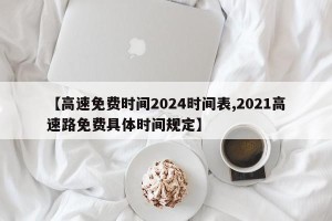 【高速免费时间2024时间表,2021高速路免费具体时间规定】