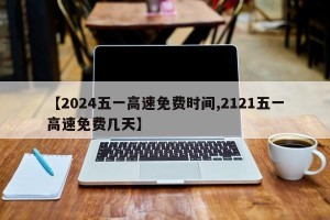 【2024五一高速免费时间,2121五一高速免费几天】
