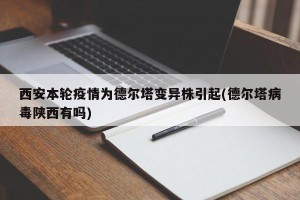 西安本轮疫情为德尔塔变异株引起(德尔塔病毒陕西有吗)