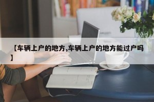 【车辆上户的地方,车辆上户的地方能过户吗】