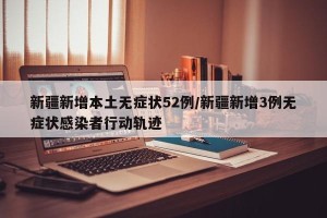 新疆新增本土无症状52例/新疆新增3例无症状感染者行动轨迹