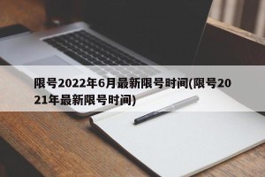限号2022年6月最新限号时间(限号2021年最新限号时间)
