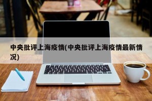 中央批评上海疫情(中央批评上海疫情最新情况)