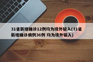31省新增确诊12例均为境外输入(31省新增确诊病例36例 均为境外输入)