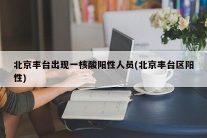 北京丰台出现一核酸阳性人员(北京丰台区阳性)