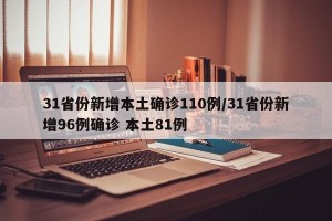 31省份新增本土确诊110例/31省份新增96例确诊 本土81例
