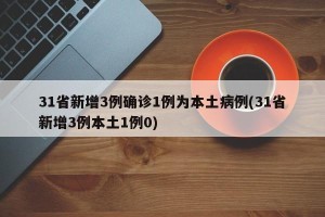 31省新增3例确诊1例为本土病例(31省新增3例本土1例0)