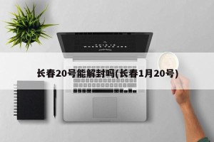 长春20号能解封吗(长春1月20号)