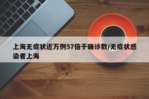 上海无症状近万例57倍于确诊数/无症状感染者上海