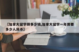 【加拿大留学得多少钱,加拿大留学一年需要多少人民币】