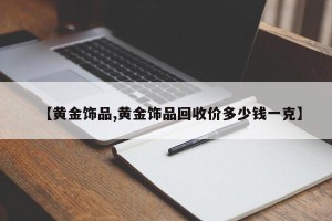 【黄金饰品,黄金饰品回收价多少钱一克】