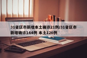 31省区市新增本土确诊21例/31省区市新增确诊144例 本土126例