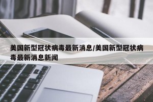 美国新型冠状病毒最新消息/美国新型冠状病毒最新消息新闻