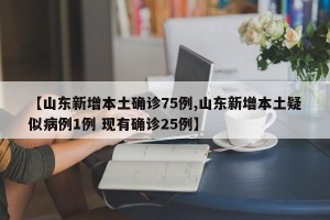 【山东新增本土确诊75例,山东新增本土疑似病例1例 现有确诊25例】
